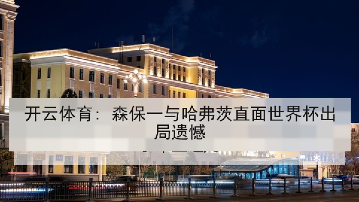 开云体育: 森保一与哈弗茨直面世界杯出局遗憾 开云体育: 森保一与哈弗茨直面世界杯出局遗憾