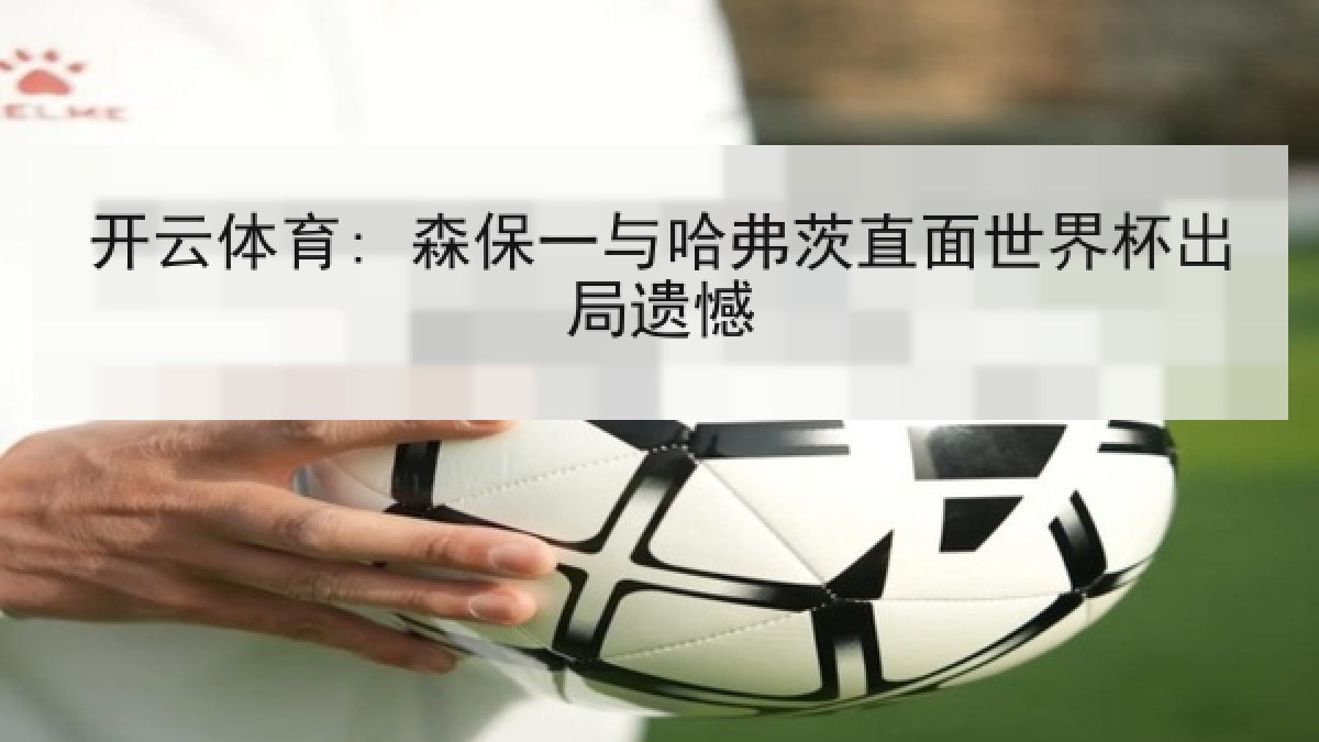开云体育: 森保一与哈弗茨直面世界杯出局遗憾