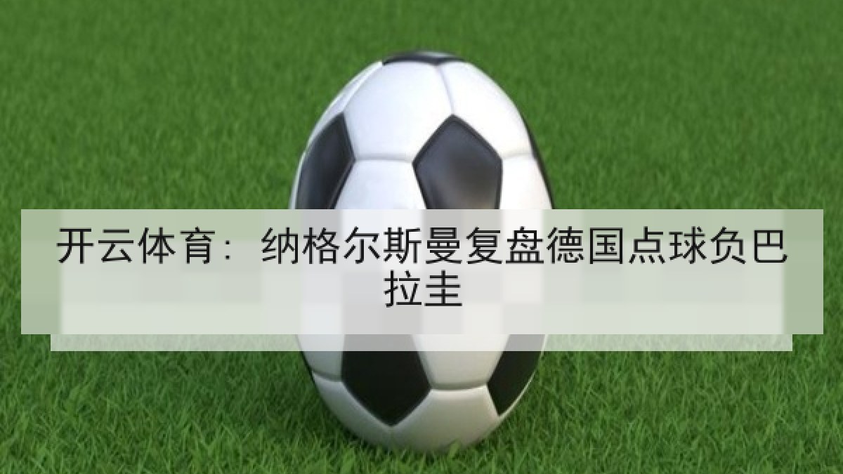 开云体育: 纳格尔斯曼复盘德国点球负巴拉圭 开云体育: 纳格尔斯曼复盘德国点球负巴拉圭