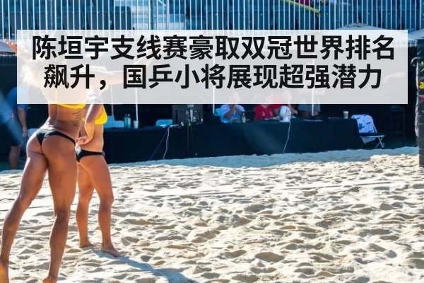 陈垣宇支线赛豪取双冠世界排名飙升，国乒小将展现超强潜力
