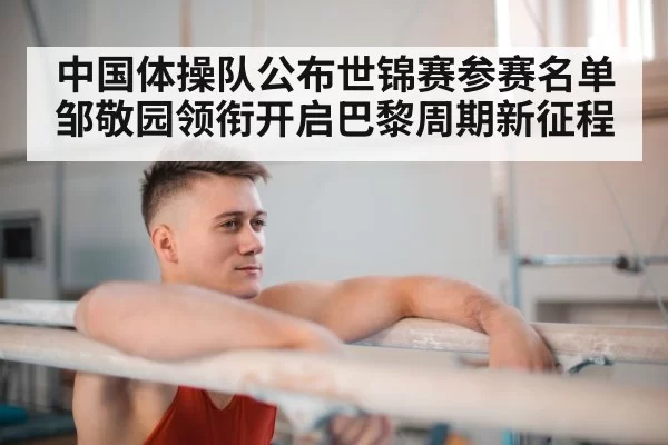 中国体操队公布世锦赛参赛名单邹敬园领衔开启巴黎周期新征程