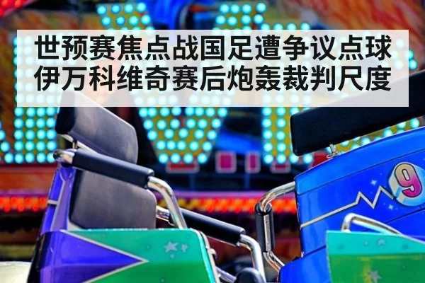 世预赛焦点战国足遭争议点球伊万科维奇赛后炮轰裁判尺度