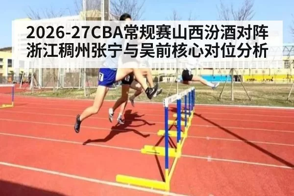 2026-27CBA常规赛山西汾酒对阵浙江稠州张宁与吴前核心对位分析